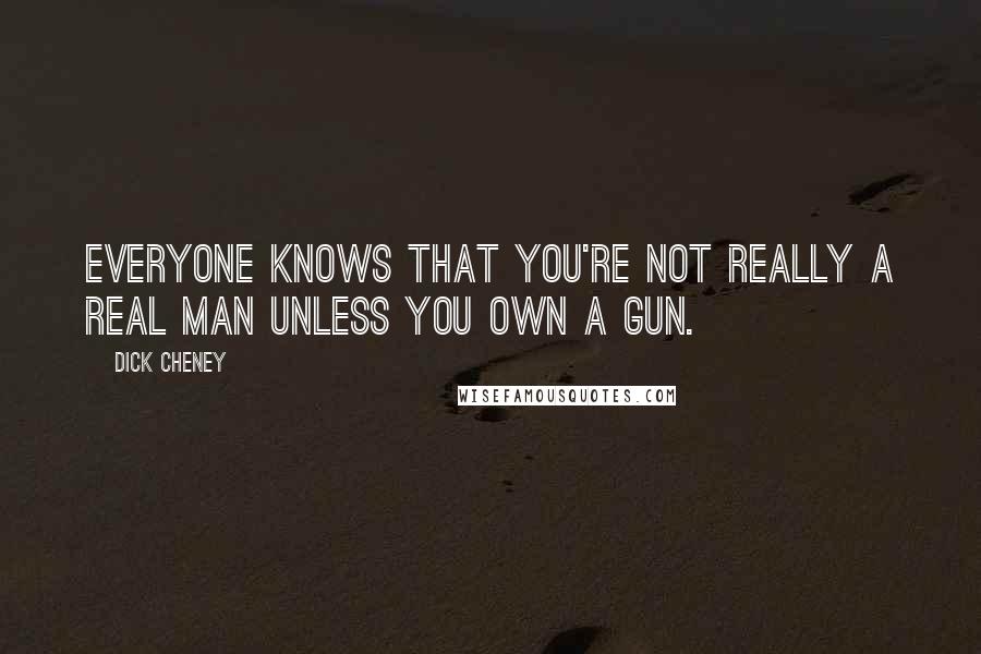 Dick Cheney Quotes: Everyone knows that you're not really a real man unless you own a gun.