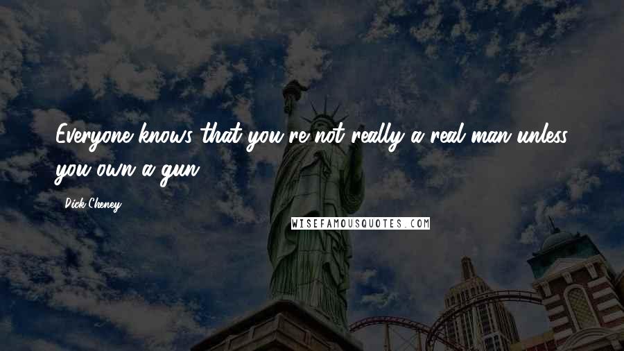 Dick Cheney Quotes: Everyone knows that you're not really a real man unless you own a gun.