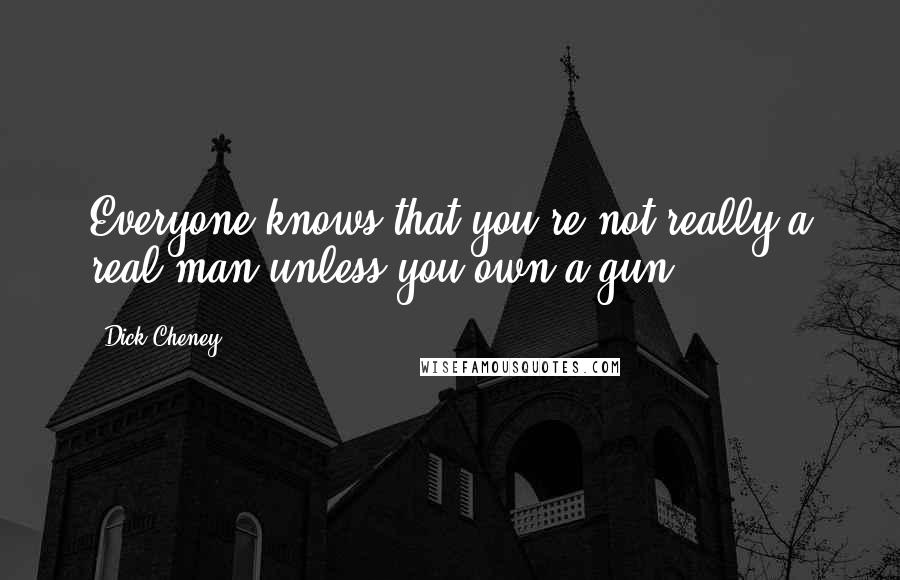 Dick Cheney Quotes: Everyone knows that you're not really a real man unless you own a gun.