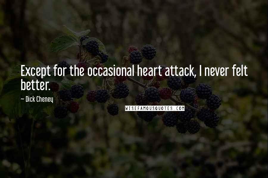 Dick Cheney Quotes: Except for the occasional heart attack, I never felt better.