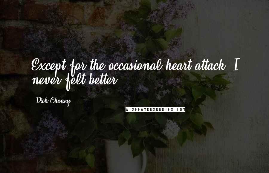 Dick Cheney Quotes: Except for the occasional heart attack, I never felt better.