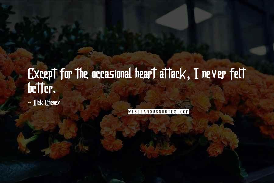 Dick Cheney Quotes: Except for the occasional heart attack, I never felt better.