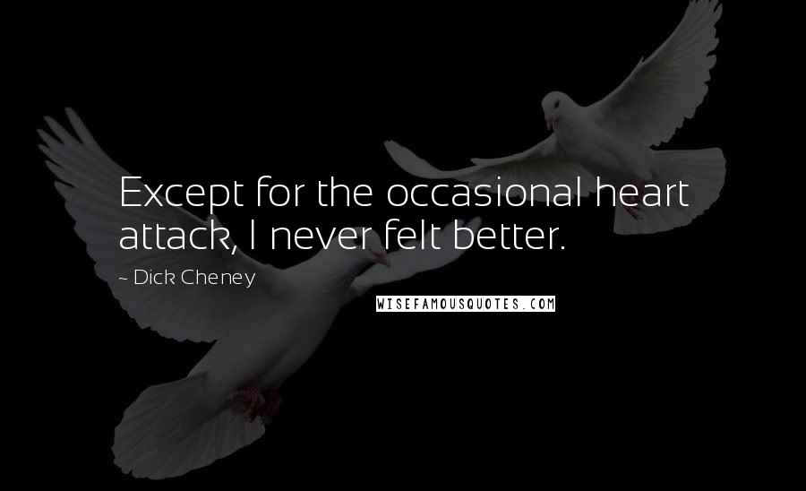 Dick Cheney Quotes: Except for the occasional heart attack, I never felt better.