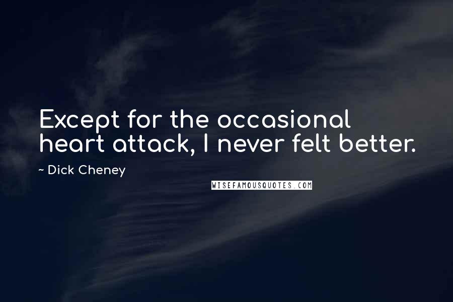 Dick Cheney Quotes: Except for the occasional heart attack, I never felt better.