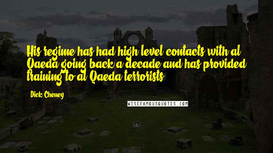 Dick Cheney Quotes: His regime has had high-level contacts with al Qaeda going back a decade and has provided training to al Qaeda terrorists.