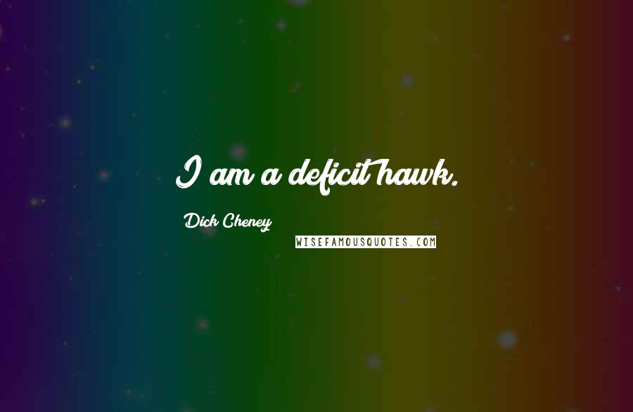 Dick Cheney Quotes: I am a deficit hawk.