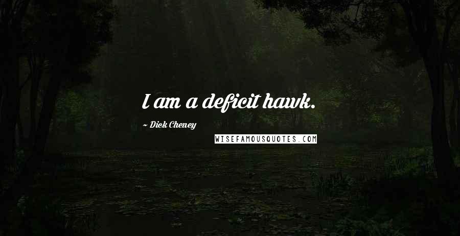 Dick Cheney Quotes: I am a deficit hawk.