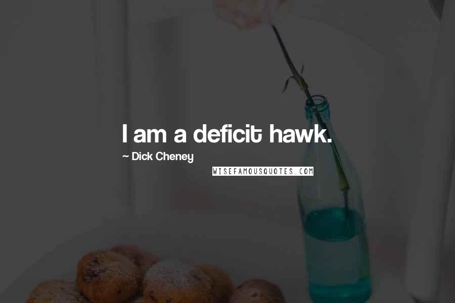Dick Cheney Quotes: I am a deficit hawk.