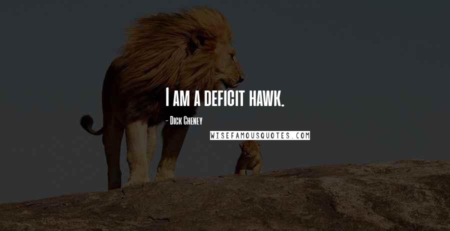 Dick Cheney Quotes: I am a deficit hawk.