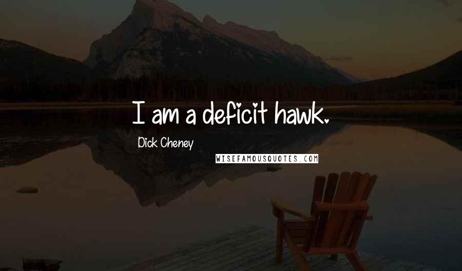 Dick Cheney Quotes: I am a deficit hawk.