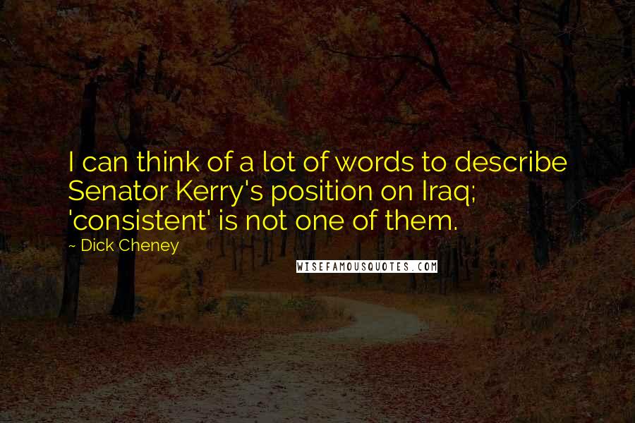 Dick Cheney Quotes: I can think of a lot of words to describe Senator Kerry's position on Iraq; 'consistent' is not one of them.