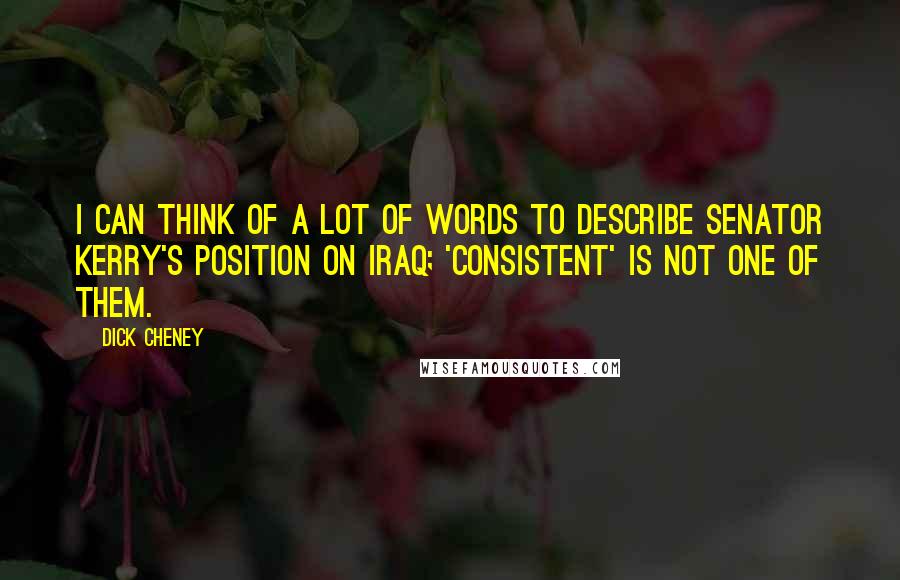 Dick Cheney Quotes: I can think of a lot of words to describe Senator Kerry's position on Iraq; 'consistent' is not one of them.