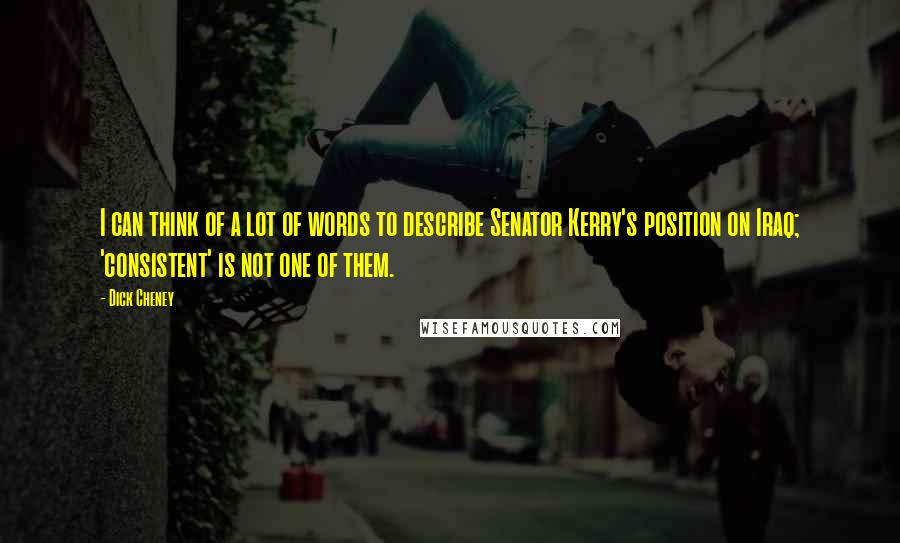 Dick Cheney Quotes: I can think of a lot of words to describe Senator Kerry's position on Iraq; 'consistent' is not one of them.
