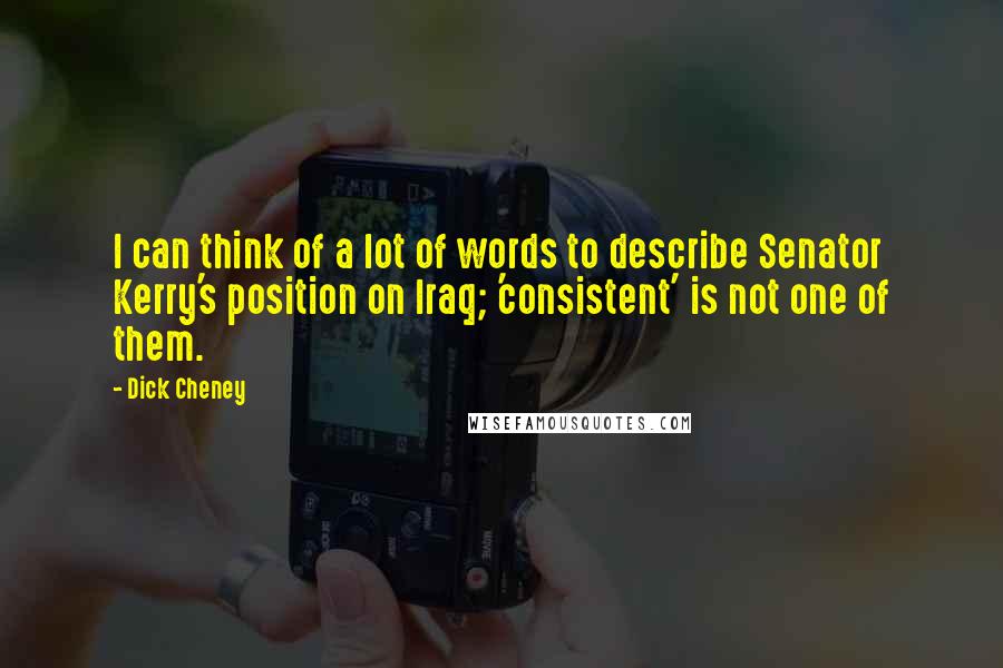Dick Cheney Quotes: I can think of a lot of words to describe Senator Kerry's position on Iraq; 'consistent' is not one of them.