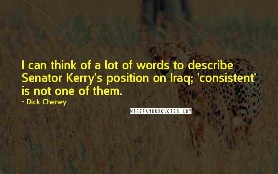 Dick Cheney Quotes: I can think of a lot of words to describe Senator Kerry's position on Iraq; 'consistent' is not one of them.