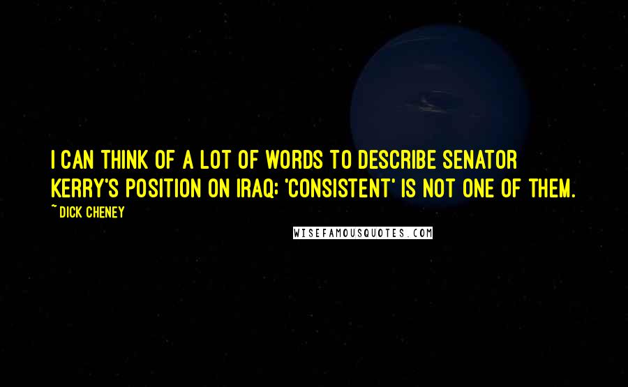 Dick Cheney Quotes: I can think of a lot of words to describe Senator Kerry's position on Iraq; 'consistent' is not one of them.