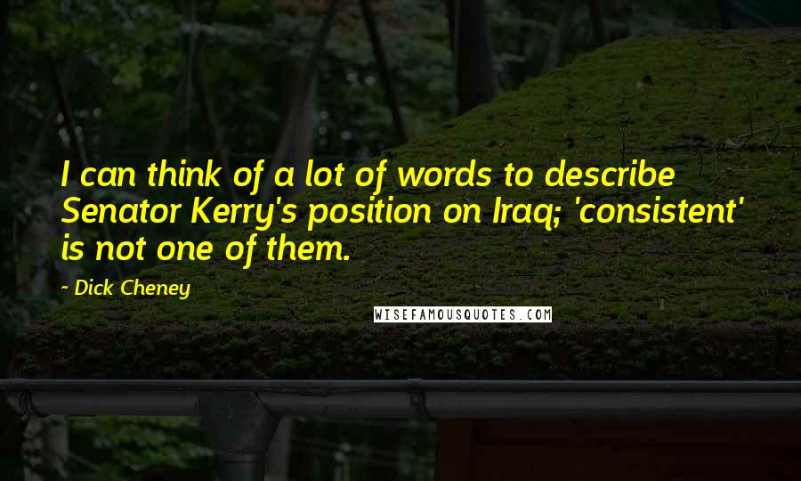 Dick Cheney Quotes: I can think of a lot of words to describe Senator Kerry's position on Iraq; 'consistent' is not one of them.