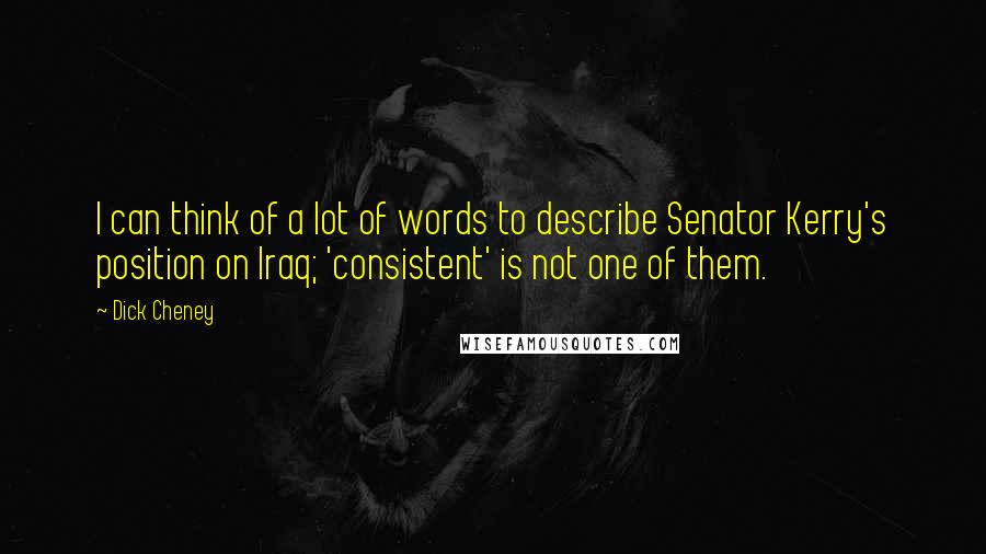Dick Cheney Quotes: I can think of a lot of words to describe Senator Kerry's position on Iraq; 'consistent' is not one of them.