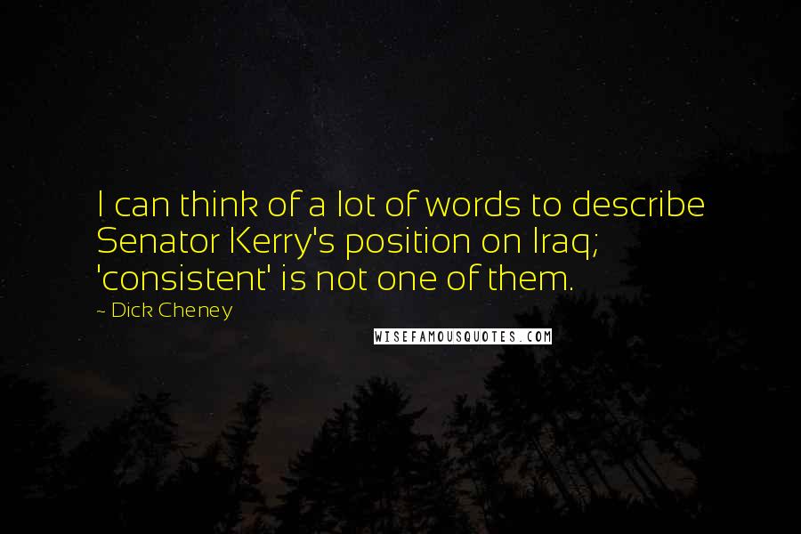 Dick Cheney Quotes: I can think of a lot of words to describe Senator Kerry's position on Iraq; 'consistent' is not one of them.