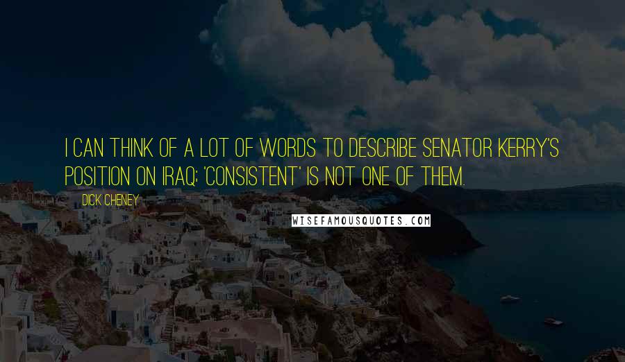 Dick Cheney Quotes: I can think of a lot of words to describe Senator Kerry's position on Iraq; 'consistent' is not one of them.
