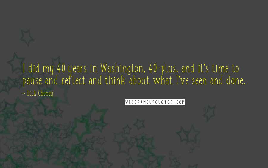 Dick Cheney Quotes: I did my 40 years in Washington, 40-plus, and it's time to pause and reflect and think about what I've seen and done.