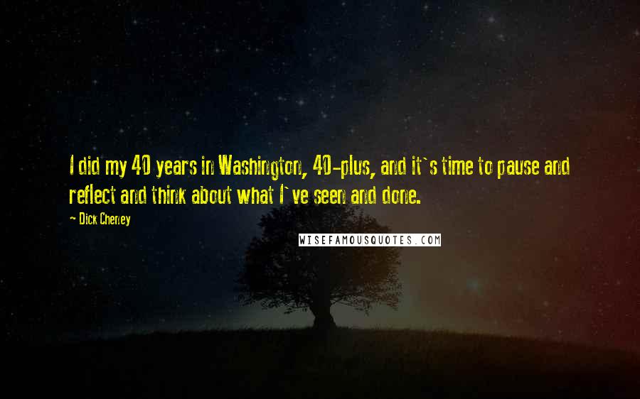 Dick Cheney Quotes: I did my 40 years in Washington, 40-plus, and it's time to pause and reflect and think about what I've seen and done.