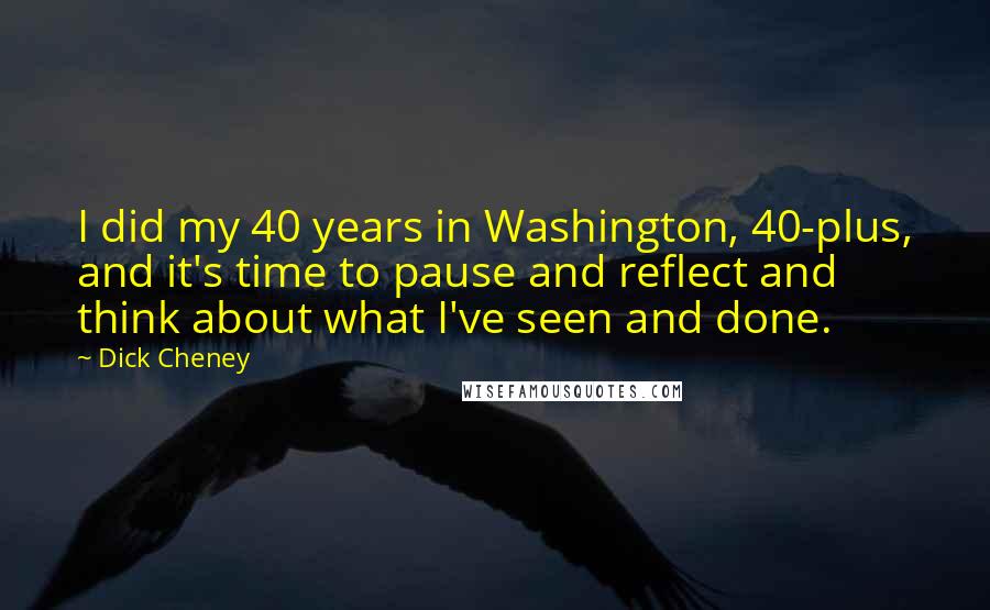 Dick Cheney Quotes: I did my 40 years in Washington, 40-plus, and it's time to pause and reflect and think about what I've seen and done.