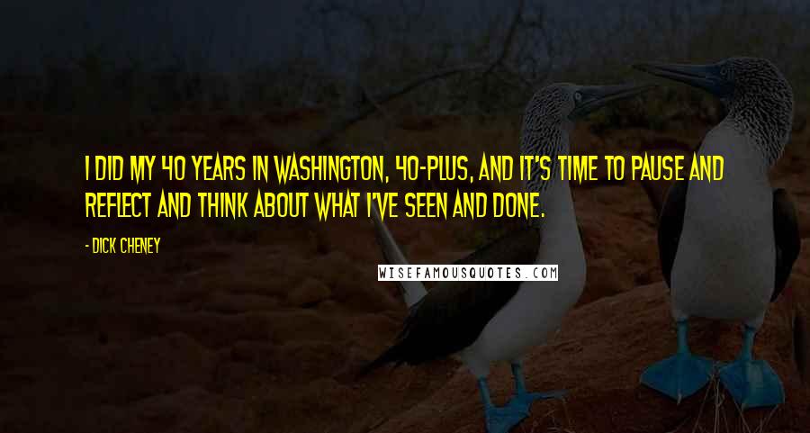 Dick Cheney Quotes: I did my 40 years in Washington, 40-plus, and it's time to pause and reflect and think about what I've seen and done.