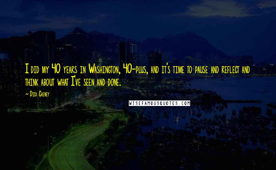 Dick Cheney Quotes: I did my 40 years in Washington, 40-plus, and it's time to pause and reflect and think about what I've seen and done.