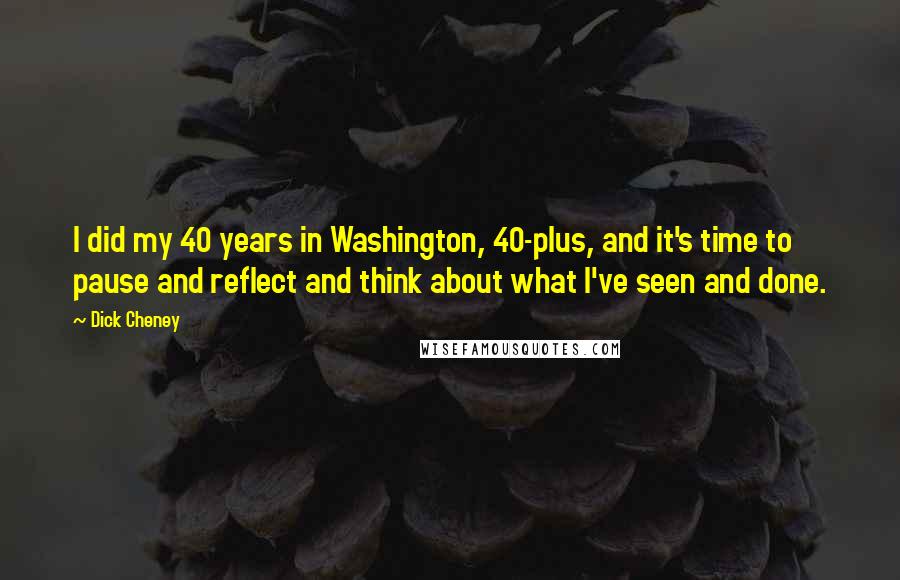 Dick Cheney Quotes: I did my 40 years in Washington, 40-plus, and it's time to pause and reflect and think about what I've seen and done.