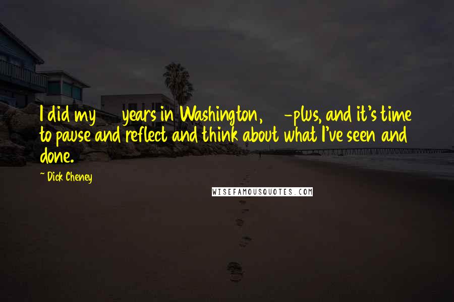 Dick Cheney Quotes: I did my 40 years in Washington, 40-plus, and it's time to pause and reflect and think about what I've seen and done.