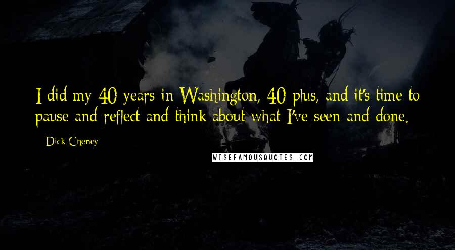 Dick Cheney Quotes: I did my 40 years in Washington, 40-plus, and it's time to pause and reflect and think about what I've seen and done.