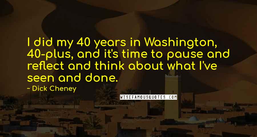 Dick Cheney Quotes: I did my 40 years in Washington, 40-plus, and it's time to pause and reflect and think about what I've seen and done.