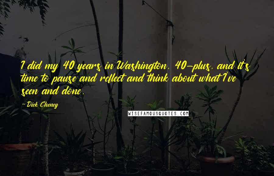 Dick Cheney Quotes: I did my 40 years in Washington, 40-plus, and it's time to pause and reflect and think about what I've seen and done.