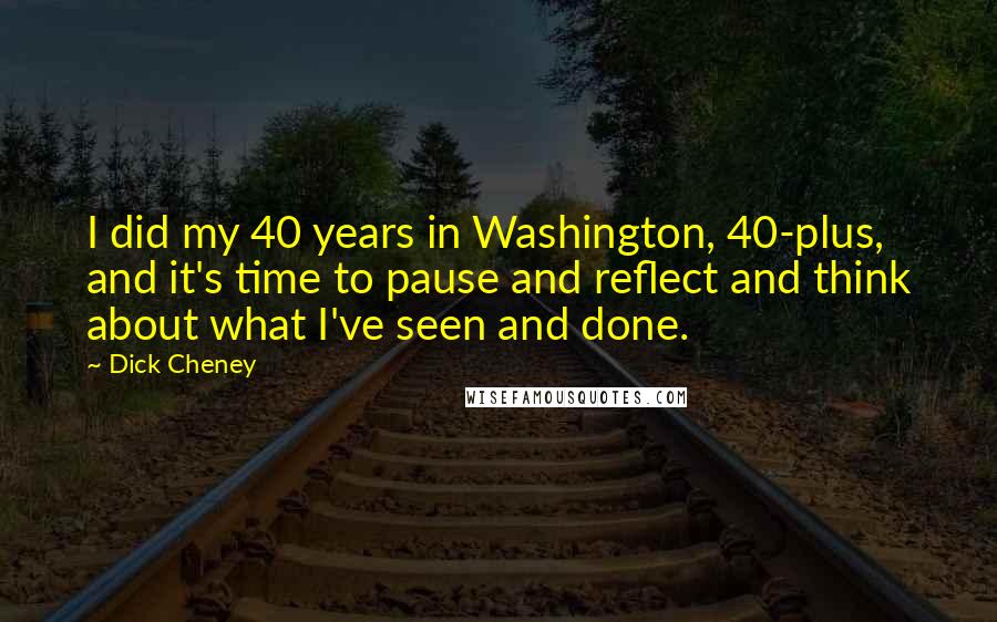 Dick Cheney Quotes: I did my 40 years in Washington, 40-plus, and it's time to pause and reflect and think about what I've seen and done.