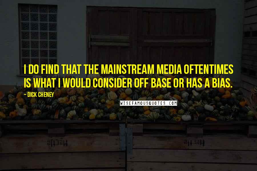 Dick Cheney Quotes: I do find that the mainstream media oftentimes is what I would consider off base or has a bias.