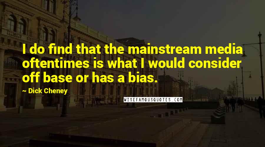 Dick Cheney Quotes: I do find that the mainstream media oftentimes is what I would consider off base or has a bias.