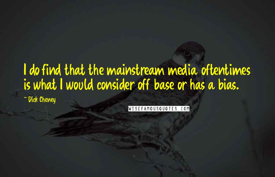 Dick Cheney Quotes: I do find that the mainstream media oftentimes is what I would consider off base or has a bias.