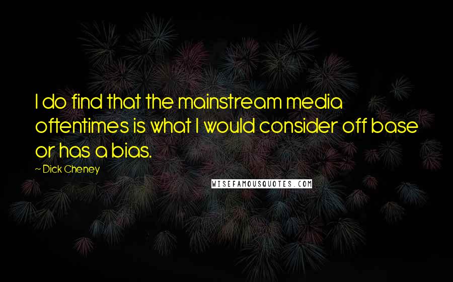 Dick Cheney Quotes: I do find that the mainstream media oftentimes is what I would consider off base or has a bias.