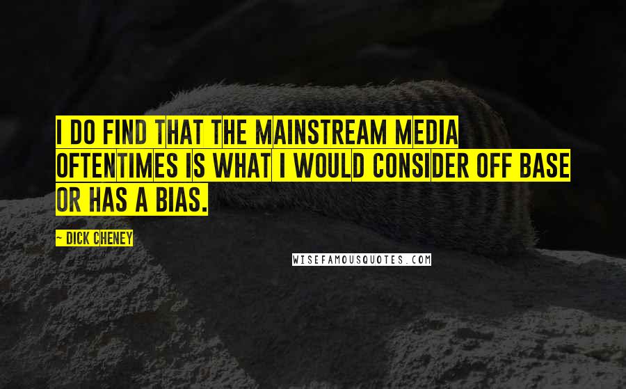 Dick Cheney Quotes: I do find that the mainstream media oftentimes is what I would consider off base or has a bias.