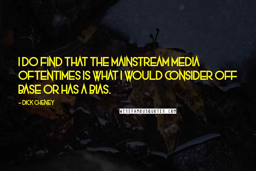 Dick Cheney Quotes: I do find that the mainstream media oftentimes is what I would consider off base or has a bias.