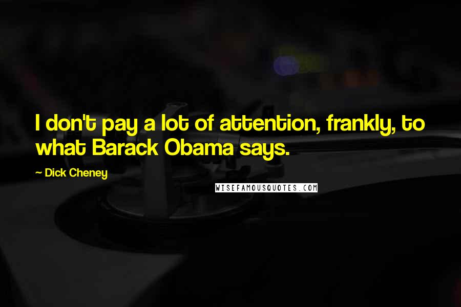 Dick Cheney Quotes: I don't pay a lot of attention, frankly, to what Barack Obama says.