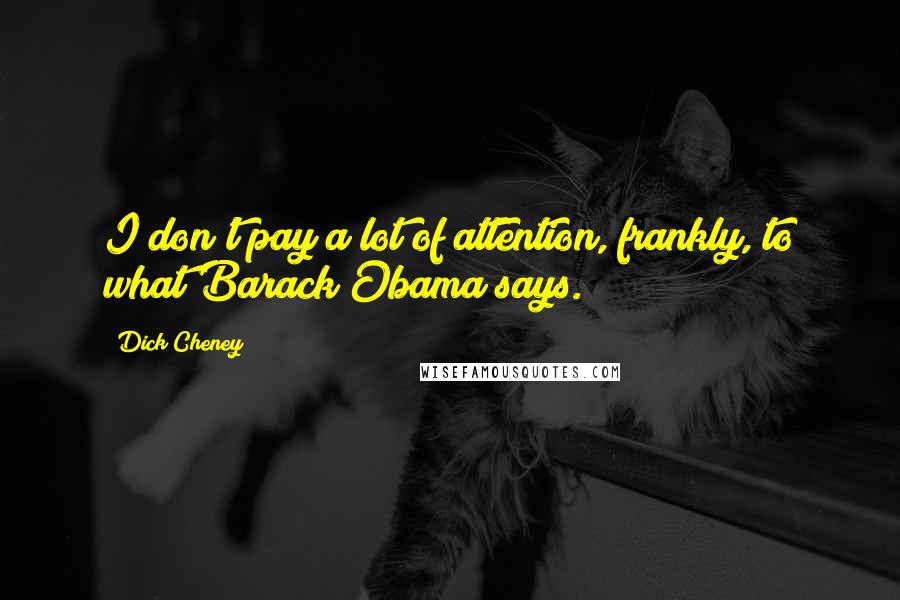 Dick Cheney Quotes: I don't pay a lot of attention, frankly, to what Barack Obama says.