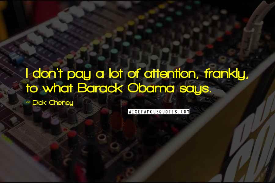 Dick Cheney Quotes: I don't pay a lot of attention, frankly, to what Barack Obama says.