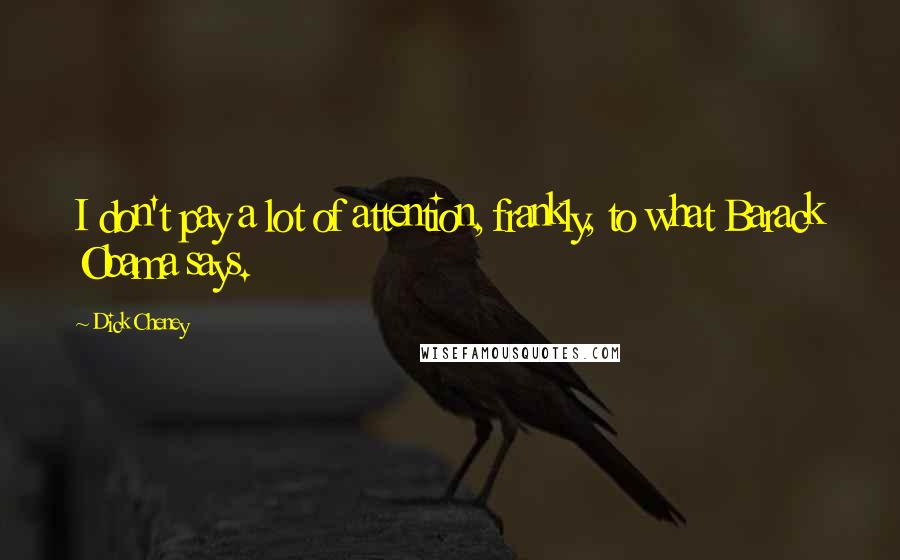 Dick Cheney Quotes: I don't pay a lot of attention, frankly, to what Barack Obama says.