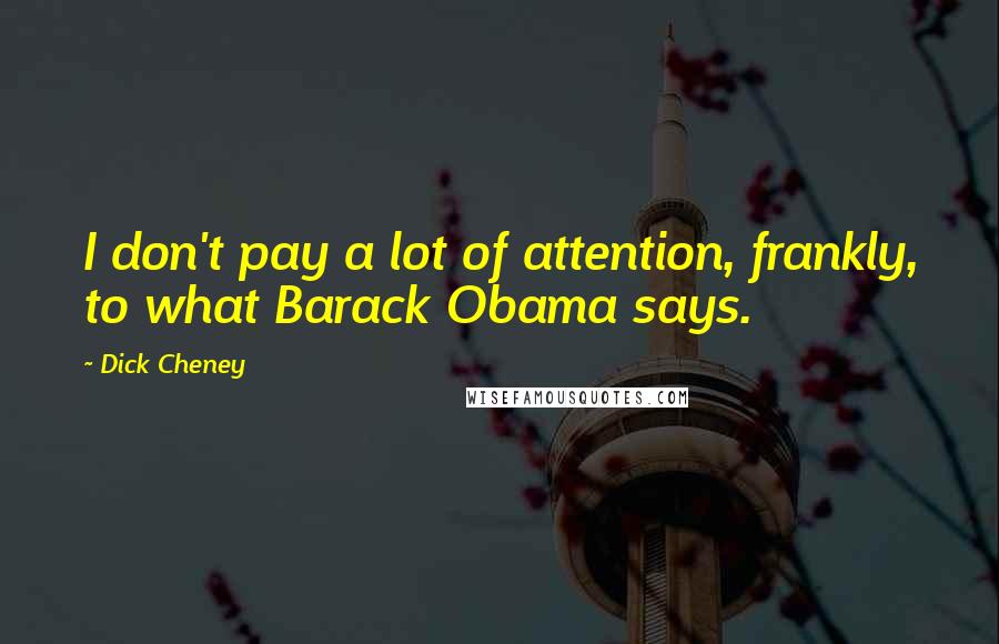 Dick Cheney Quotes: I don't pay a lot of attention, frankly, to what Barack Obama says.