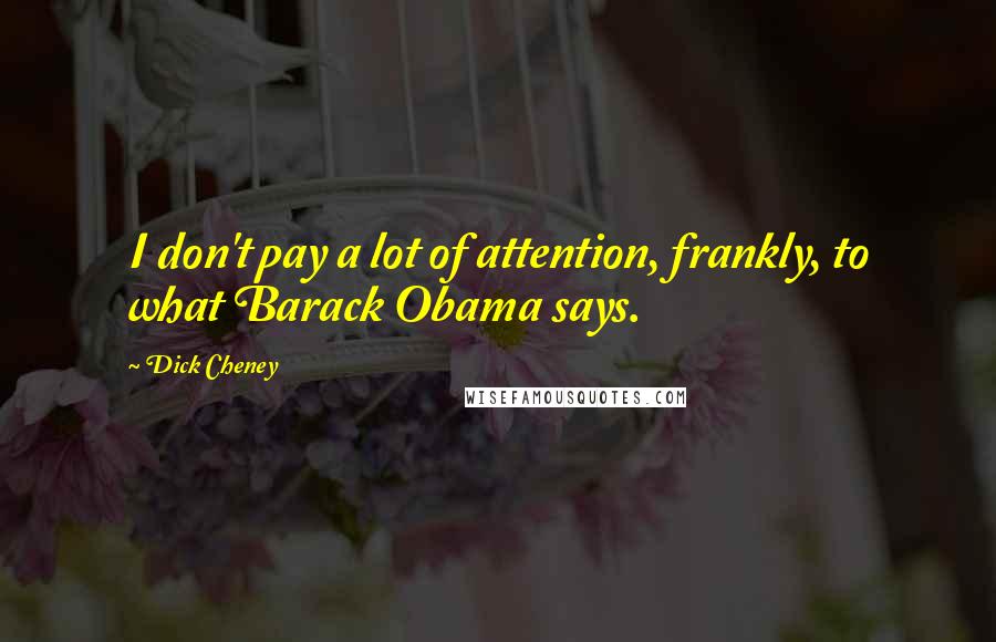 Dick Cheney Quotes: I don't pay a lot of attention, frankly, to what Barack Obama says.