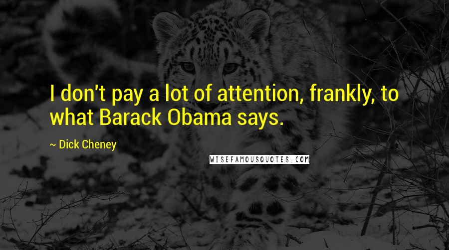 Dick Cheney Quotes: I don't pay a lot of attention, frankly, to what Barack Obama says.