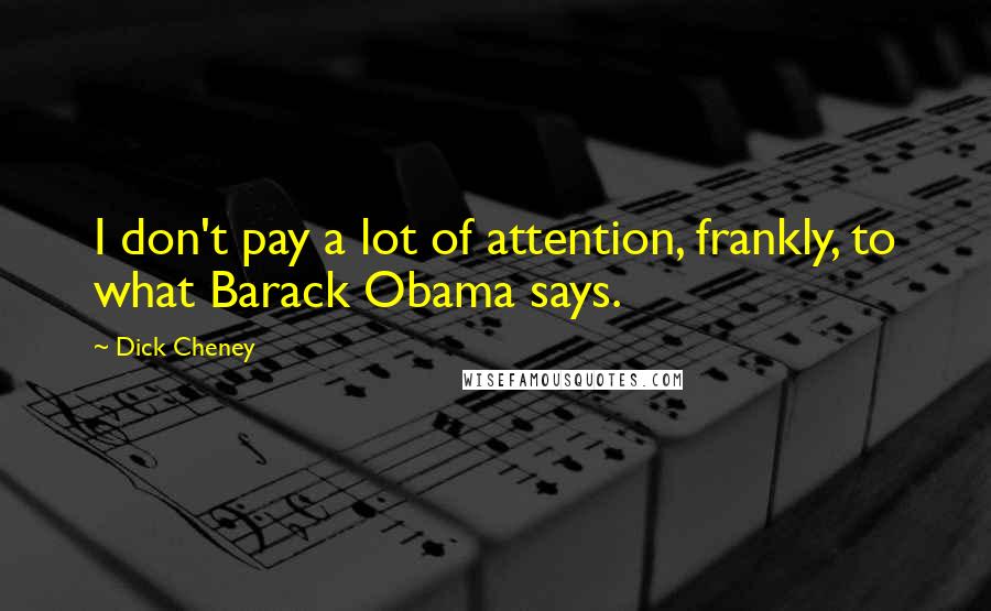 Dick Cheney Quotes: I don't pay a lot of attention, frankly, to what Barack Obama says.