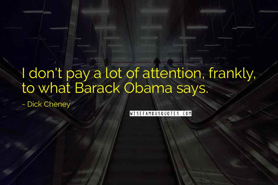 Dick Cheney Quotes: I don't pay a lot of attention, frankly, to what Barack Obama says.